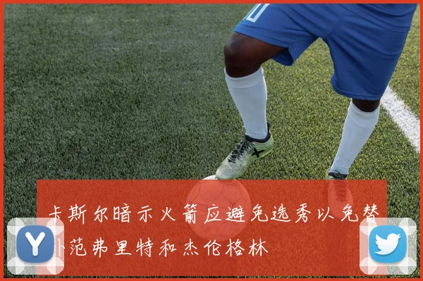 卡斯尔暗示火箭应避免选秀以免替补范弗里特和杰伦格林
