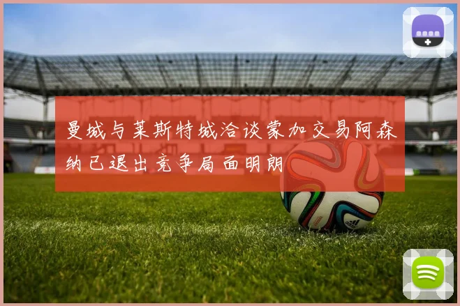曼城与莱斯特城洽谈蒙加交易阿森纳已退出竞争局面明朗