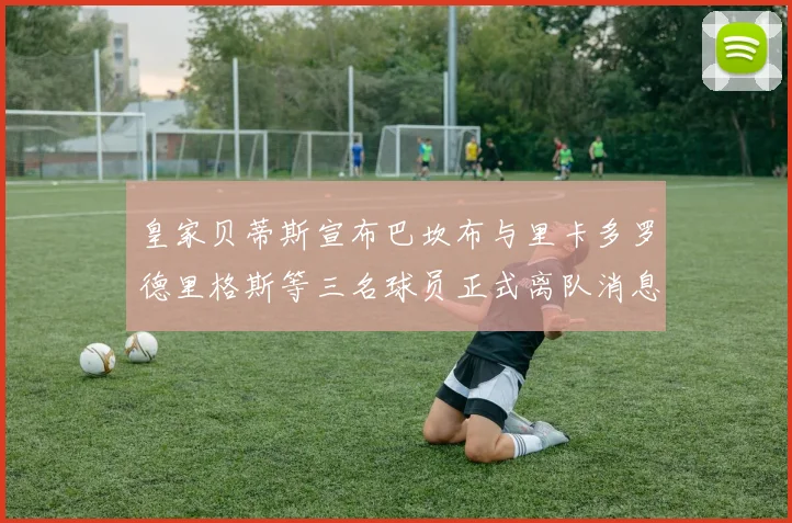 皇家贝蒂斯宣布巴坎布与里卡多罗德里格斯等三名球员正式离队消息