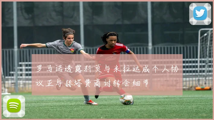 罗马诺透露科莫与米拉达成个人协议正与赫塔费商讨转会细节