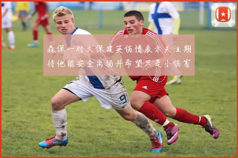 森保一对久保建英伤情表示关注期待他能安全离场并希望只是小伤害