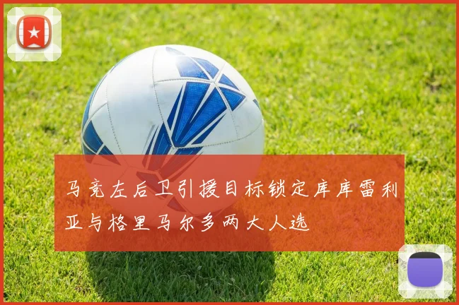 马竞左后卫引援目标锁定库库雷利亚与格里马尔多两大人选