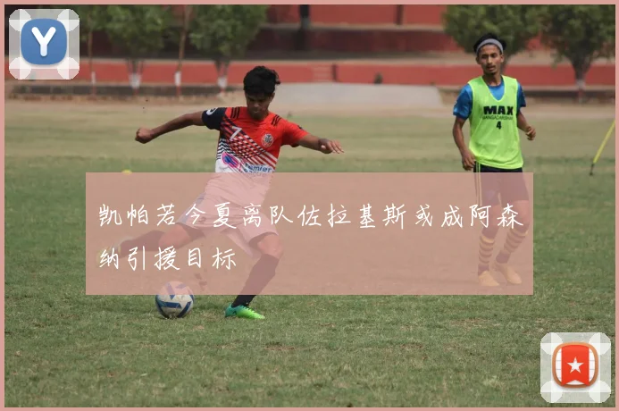 凯帕若今夏离队佐拉基斯或成阿森纳引援目标
