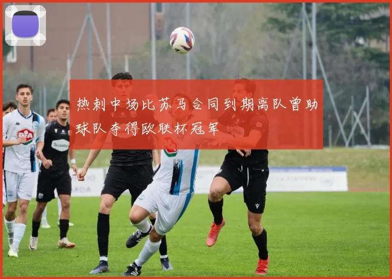 热刺中场比苏马合同到期离队曾助球队夺得欧联杯冠军
