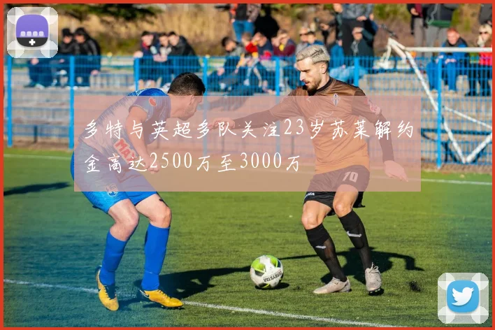 多特与英超多队关注23岁苏莱解约金高达2500万至3000万