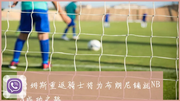 詹姆斯重返骑士将为布朗尼铺就NBA成功之路