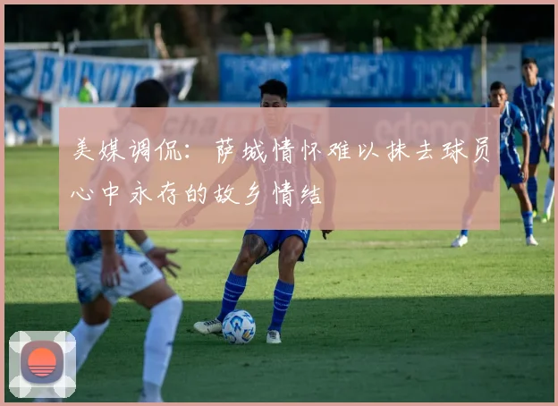 美媒调侃：萨城情怀难以抹去球员心中永存的故乡情结