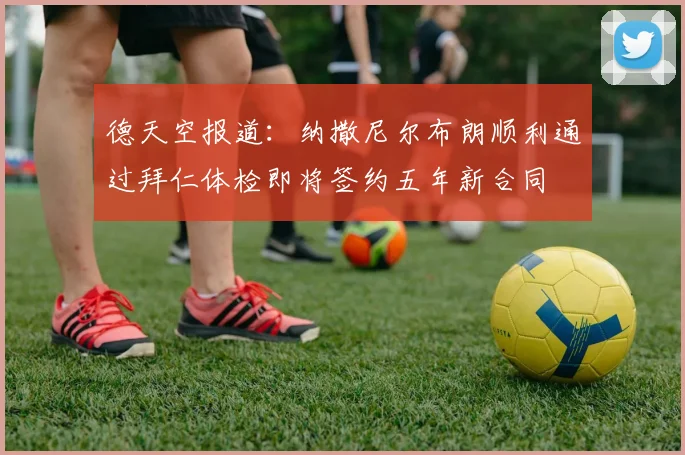 德天空报道：纳撒尼尔布朗顺利通过拜仁体检即将签约五年新合同