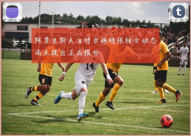 阿贾克斯关注特尔施特根转会动态尚未提出正式报价