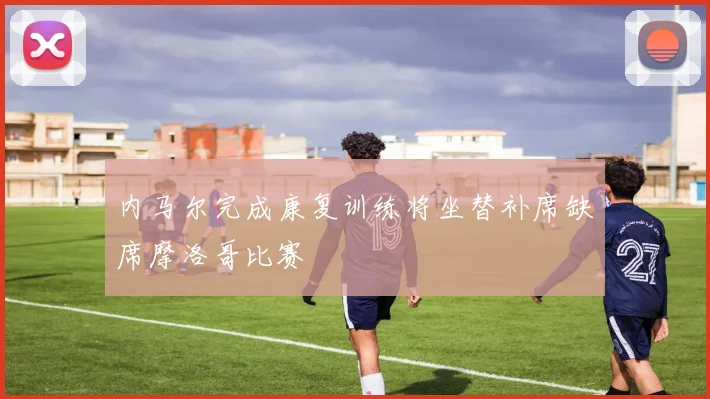内马尔完成康复训练将坐替补席缺席摩洛哥比赛