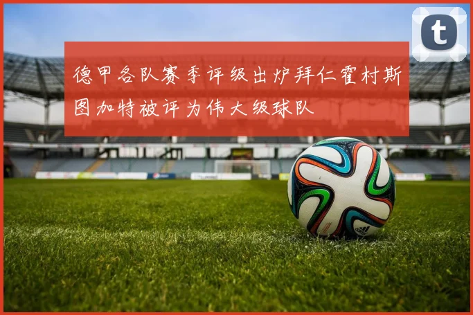 德甲各队赛季评级出炉拜仁霍村斯图加特被评为伟大级球队