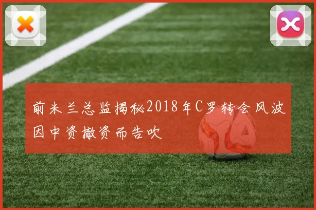 前米兰总监揭秘2018年C罗转会风波因中资撤资而告吹