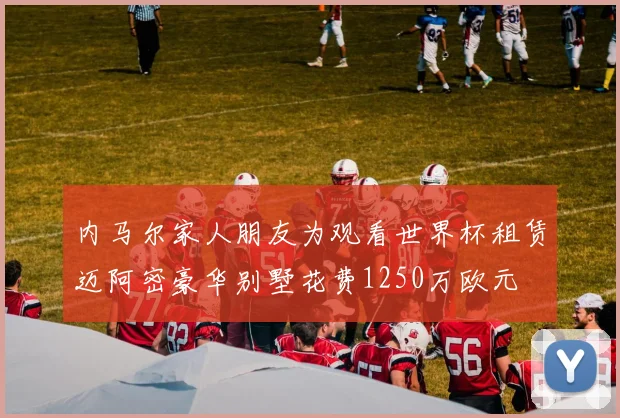 内马尔家人朋友为观看世界杯租赁迈阿密豪华别墅花费1250万欧元