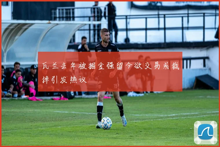 瓦兰去年被掘金强留今欲交易或裁掉引发热议