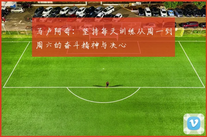 马卢阿奇：坚持每天训练从周一到周六的奋斗精神与决心